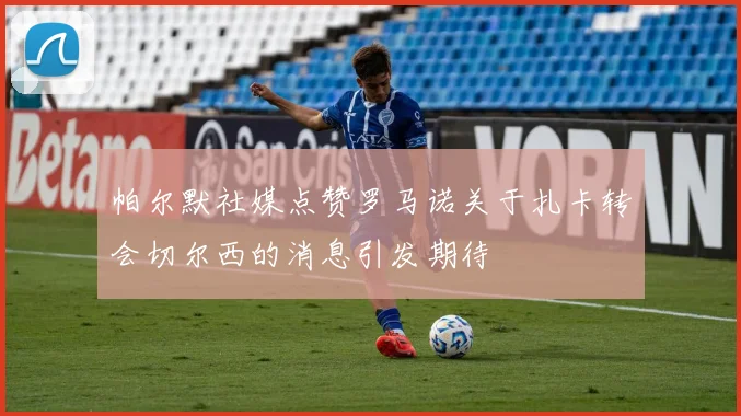 帕尔默社媒点赞罗马诺关于扎卡转会切尔西的消息引发期待