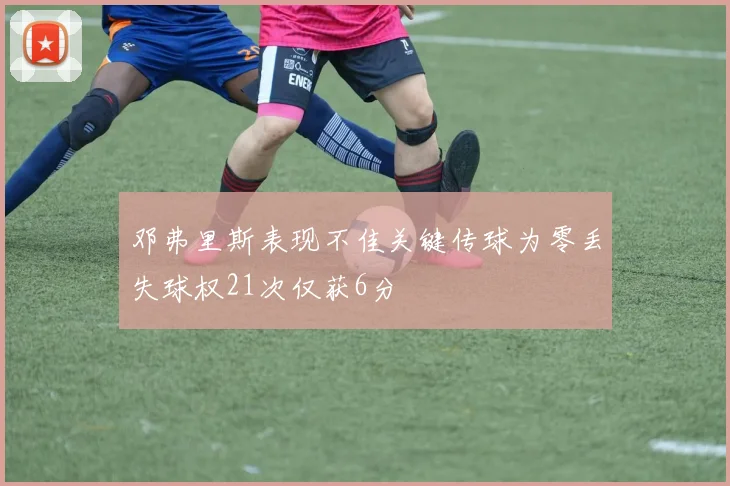 邓弗里斯表现不佳关键传球为零丢失球权21次仅获6分