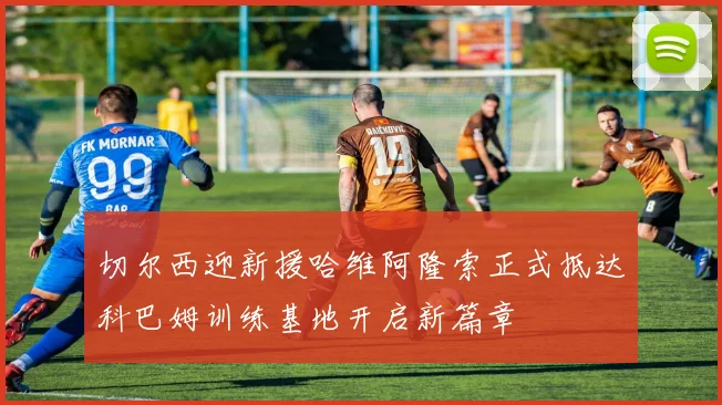 切尔西迎新援哈维阿隆索正式抵达科巴姆训练基地开启新篇章