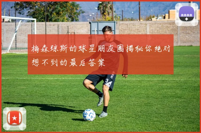 梅森琼斯的球星朋友圈揭秘你绝对想不到的最后答案