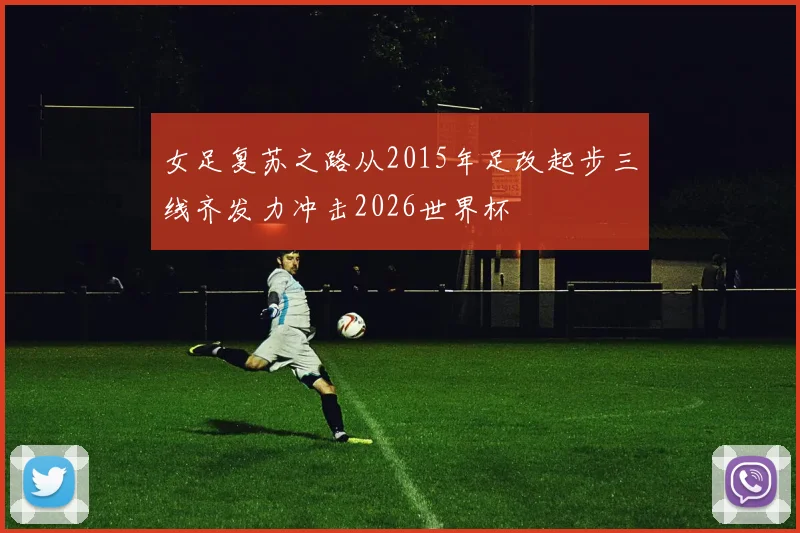 女足复苏之路从2015年足改起步三线齐发力冲击2026世界杯