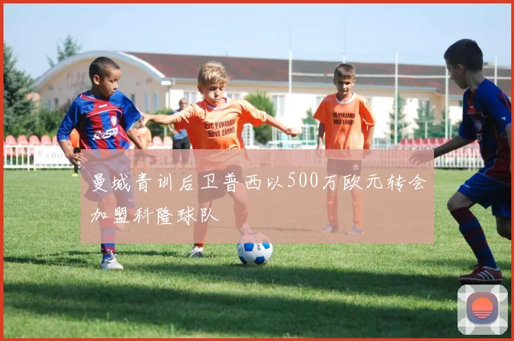 曼城青训后卫普西以500万欧元转会加盟科隆球队