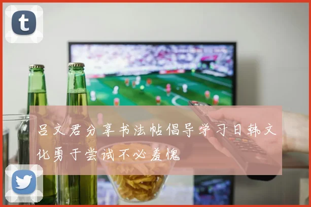 吕文君分享书法帖倡导学习日韩文化勇于尝试不必羞愧