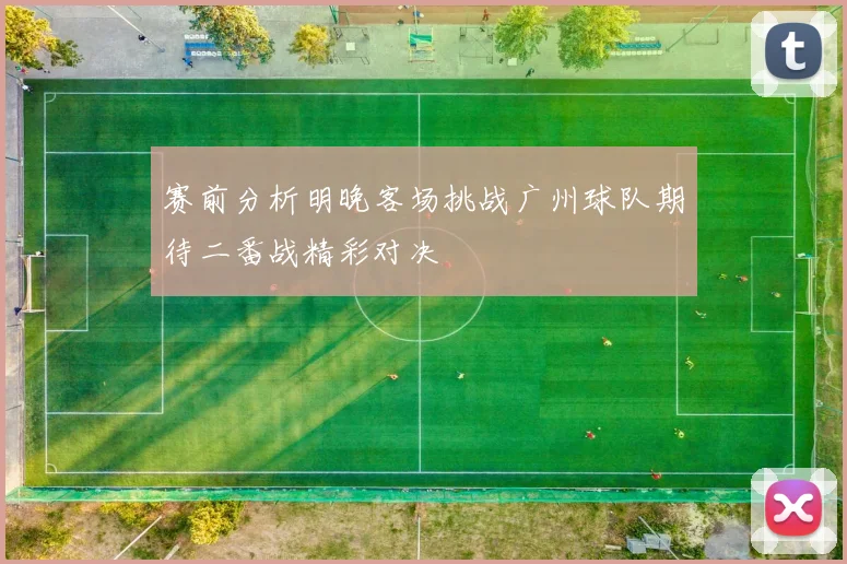 赛前分析明晚客场挑战广州球队期待二番战精彩对决