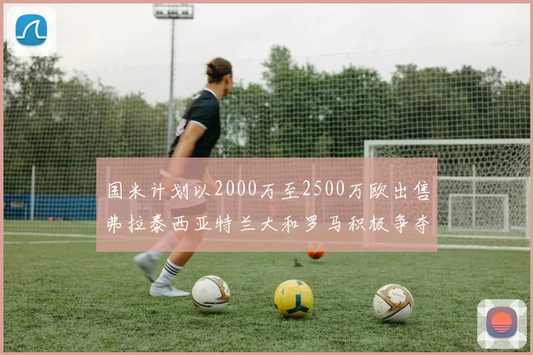 国米计划以2000万至2500万欧出售弗拉泰西亚特兰大和罗马积极争夺