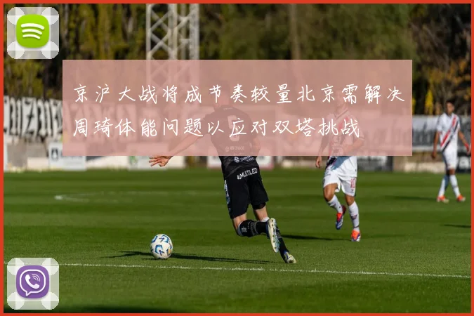 京沪大战将成节奏较量北京需解决周琦体能问题以应对双塔挑战