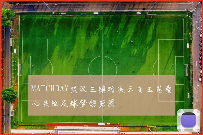 MATCHDAY武汉三镇对决云南玉昆童心共绘足球梦想蓝图