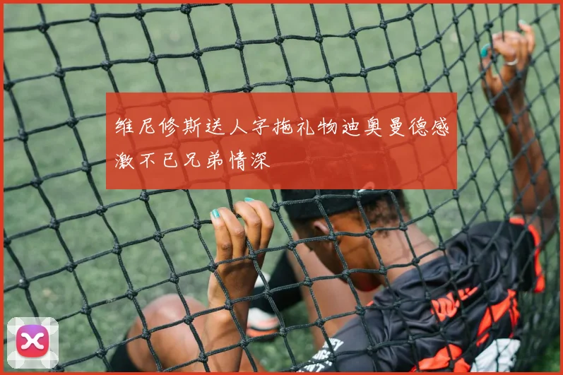 维尼修斯送人字拖礼物迪奥曼德感激不已兄弟情深