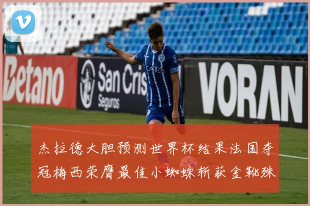 杰拉德大胆预测世界杯结果法国夺冠梅西荣膺最佳小蜘蛛斩获金靴殊荣