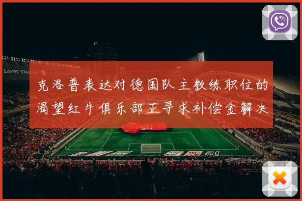 克洛普表达对德国队主教练职位的渴望红牛俱乐部正寻求补偿金解决方案