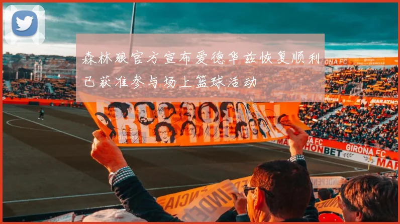 森林狼官方宣布爱德华兹恢复顺利已获准参与场上篮球活动