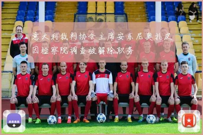 意大利裁判协会主席安东尼奥扎皮因检察院调查被解除职务
