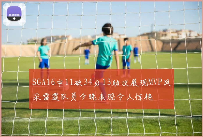 SGA16中11砍34分13助攻展现MVP风采雷霆队员今晚表现令人惊艳