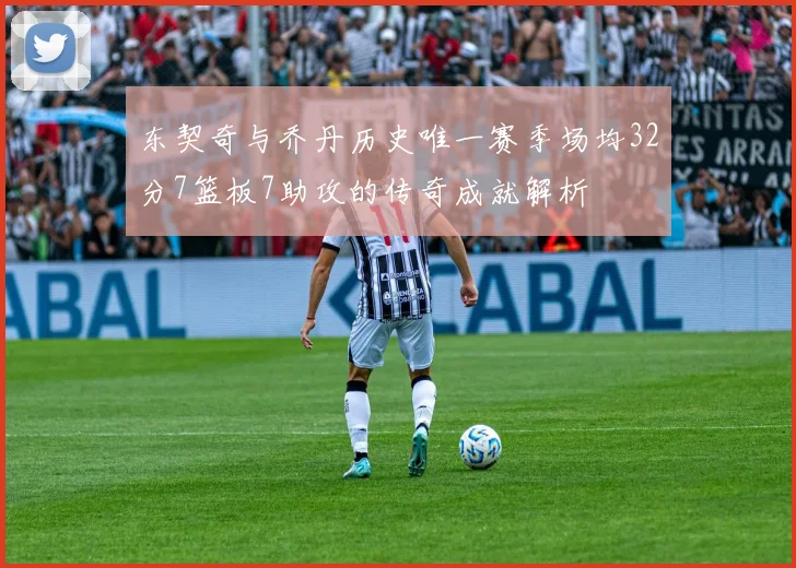 东契奇与乔丹历史唯一赛季场均32分7篮板7助攻的传奇成就解析