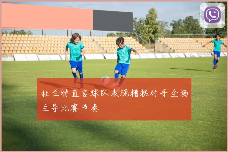 杜兰特直言球队表现糟糕对手全场主导比赛节奏