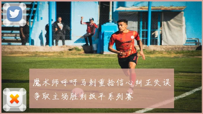 魔术师呼吁马刺重拾信心纠正失误争取主场胜利扳平系列赛