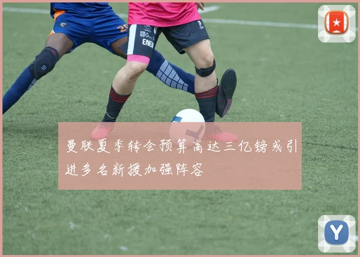 曼联夏季转会预算高达三亿镑或引进多名新援加强阵容