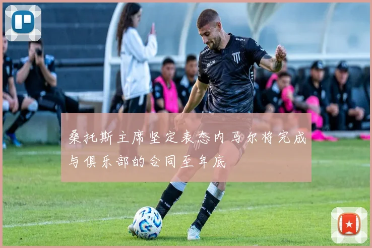 桑托斯主席坚定表态内马尔将完成与俱乐部的合同至年底