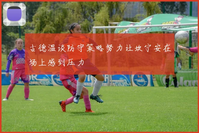 古德温谈防守策略努力让坎宁安在场上感到压力